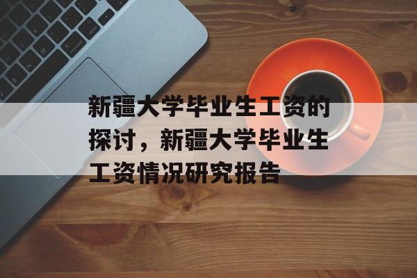 新疆大学毕业生工资的探讨,新疆大学毕业生工资情况研究报告 新疆大学毕业生工资的探讨,新疆大学毕业生工资情况研究报告