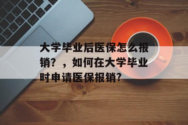 大学毕业后医保怎么报销？，如何在大学毕业时申请医保报销?