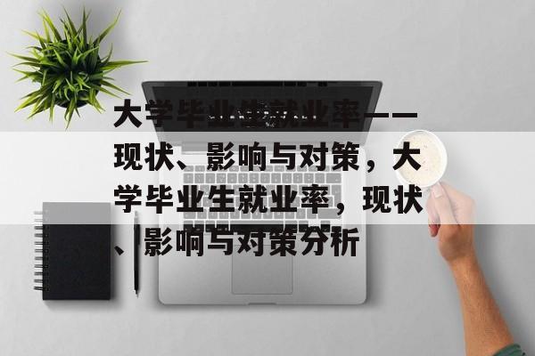 大学毕业生就业率——现状、影响与对策，大学毕业生就业率，现状、影响与对策分析
