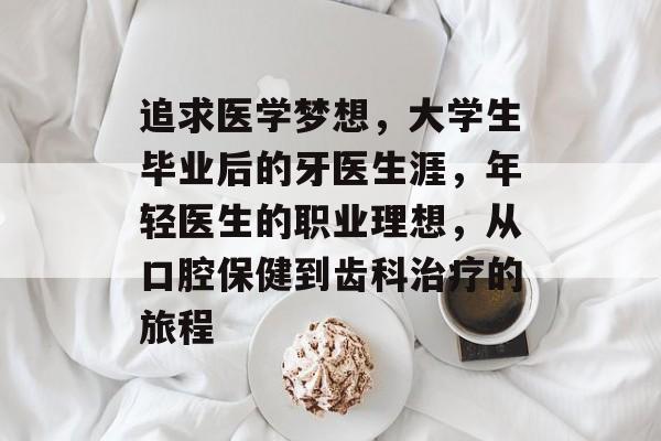 追求医学梦想,大学生毕业后的牙医生涯,年轻医生的职业理想,从口腔保健到齿科治疗的旅程 追求医学梦想,大学生毕业后的牙医生涯,年轻医生的职业理想,从口腔保健到齿科治疗的旅程