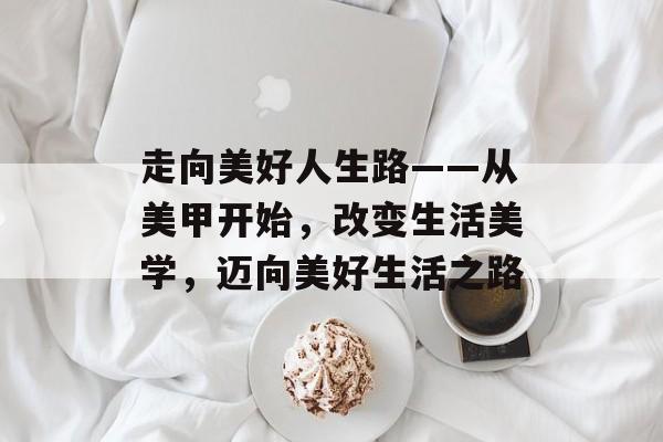 走向美好人生路——从美甲开始,改变生活美学,迈向美好生活之路 走向美好人生路——从美甲开始,改变生活美学,迈向美好生活之路
