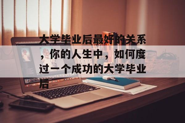 大学毕业后最好的关系，你的人生中，如何度过一个成功的大学毕业后