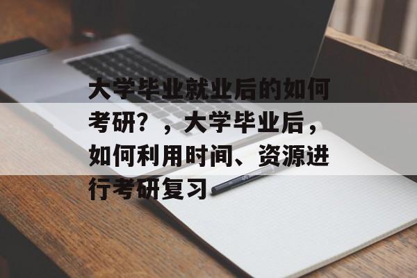 大学毕业就业后的如何考研?,大学毕业后,如何利用时间、资源进行考研复习 大学毕业就业后的如何考研?,大学毕业后,如何利用时间、资源进行考研复习