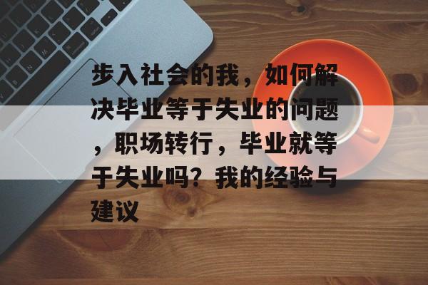 步入社会的我，如何解决毕业等于失业的问题，职场转行，毕业就等于失业吗？我的经验与建议