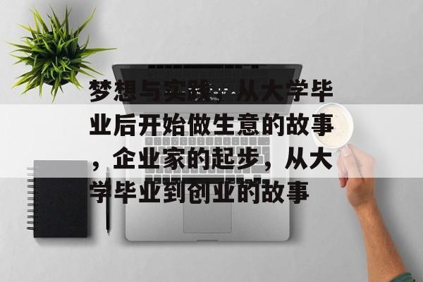 梦想与实践,从大学毕业后开始做生意的故事,企业家的起步,从大学毕业到创业的故事 梦想与实践,从大学毕业后开始做生意的故事,企业家的起步,从大学毕业到创业的故事
