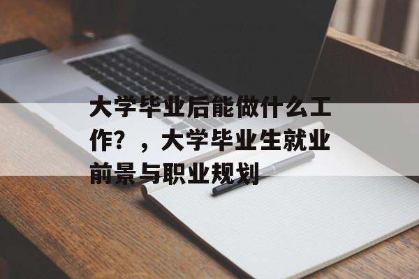 大学毕业后能做什么工作?,大学毕业生就业前景与职业规划 大学毕业后能做什么工作?,大学毕业生就业前景与职业规划