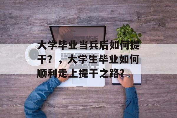 大学毕业当兵后如何提干?,大学生毕业如何顺利走上提干之路? 大学毕业当兵后如何提干?,大学生毕业如何顺利走上提干之路?