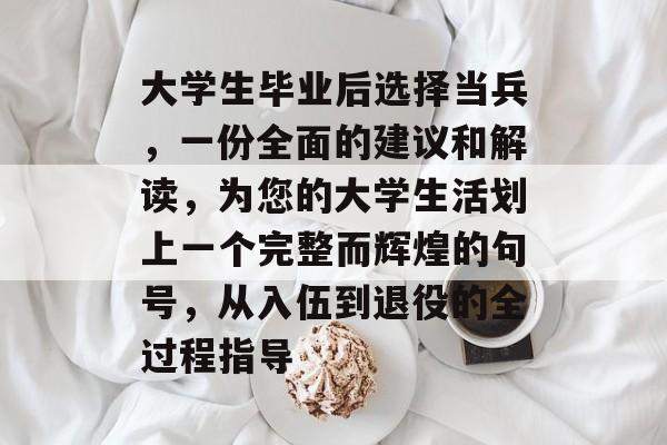 大学生毕业后选择当兵,一份全面的建议和解读,为您的大学生活划上一个完整而辉煌的句号,从入伍到退役的全过程指导 大学生毕业后选择当兵,一份全面的建议和解读,为您的大学生活划上一个完整而辉煌的句号,从入伍到退役的全过程指导
