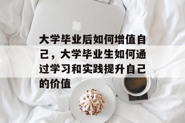 大学毕业后如何增值自己，大学毕业生如何通过学习和实践提升自己的价值