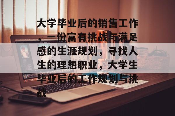 大学毕业后的销售工作，一份富有挑战与满足感的生涯规划，寻找人生的理想职业，大学生毕业后的工作规划与挑战