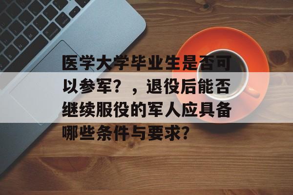 医学大学毕业生是否可以参军?,退役后能否继续服役的军人应具备哪些条件与要求? 医学大学毕业生是否可以参军?,退役后能否继续服役的军人应具备哪些条件与要求?