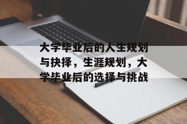大学毕业后的人生规划与抉择,生涯规划,大学毕业后的选择与挑战 大学毕业后的人生规划与抉择,生涯规划,大学毕业后的选择与挑战