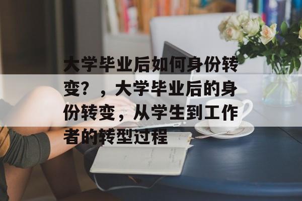 大学毕业后如何身份转变?,大学毕业后的身份转变,从学生到工作者的转型过程 大学毕业后如何身份转变?,大学毕业后的身份转变,从学生到工作者的转型过程