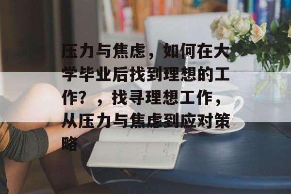 压力与焦虑，如何在大学毕业后找到理想的工作？，找寻理想工作，从压力与焦虑到应对策略