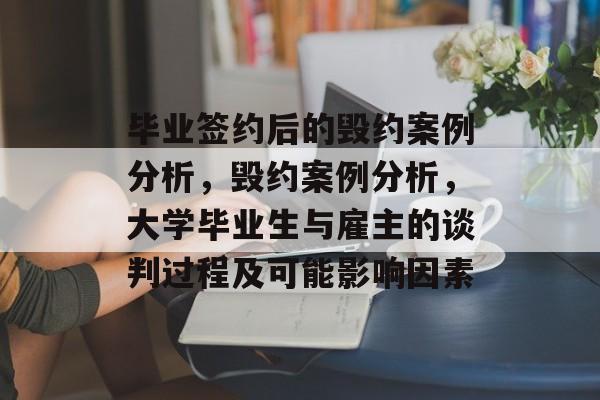 毕业签约后的毁约案例分析,毁约案例分析,大学毕业生与雇主的谈判过程及可能影响因素 毕业签约后的毁约案例分析,毁约案例分析,大学毕业生与雇主的谈判过程及可能影响因素