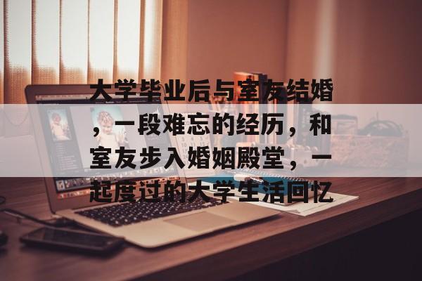 大学毕业后与室友结婚，一段难忘的经历，和室友步入婚姻殿堂，一起度过的大学生活回忆