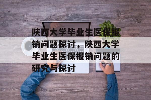 陕西大学毕业生医保报销问题探讨,陕西大学毕业生医保报销问题的研究与探讨 陕西大学毕业生医保报销问题探讨,陕西大学毕业生医保报销问题的研究与探讨