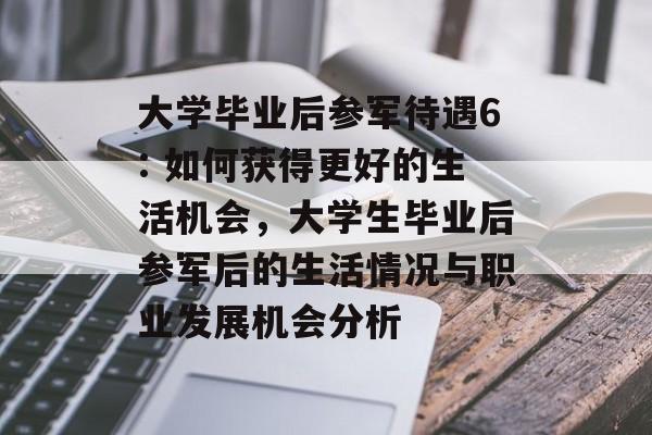 大学毕业后参军待遇6: 如何获得更好的生活机会，大学生毕业后参军后的生活情况与职业发展机会分析