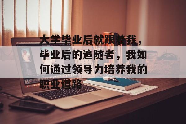 大学毕业后就跟着我，毕业后的追随者，我如何通过领导力培养我的职业道路