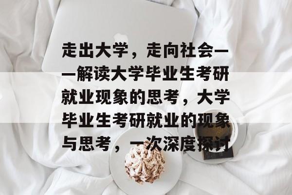 走出大学,走向社会——解读大学毕业生考研就业现象的思考,大学毕业生考研就业的现象与思考,一次深度探讨 走出大学,走向社会——解读大学毕业生考研就业现象的思考,大学毕业生考研就业的现象与思考,一次深度探讨