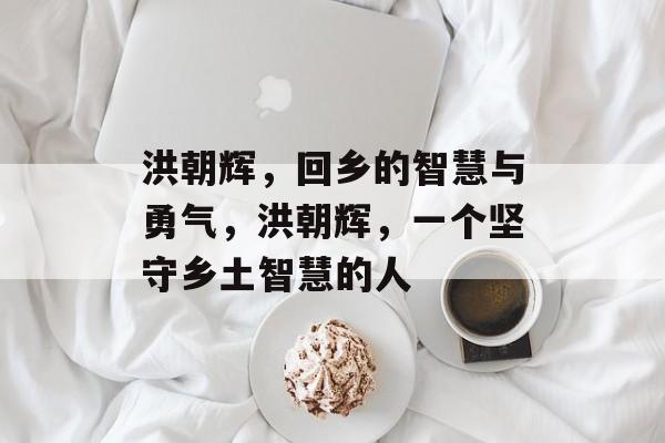 洪朝辉,回乡的智慧与勇气,洪朝辉,一个坚守乡土智慧的人 洪朝辉,回乡的智慧与勇气,洪朝辉,一个坚守乡土智慧的人