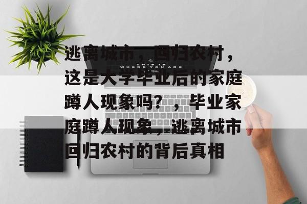 逃离城市,回归农村,这是大学毕业后的家庭蹲人现象吗?,毕业家庭蹲人现象,逃离城市回归农村的背后真相 逃离城市,回归农村,这是大学毕业后的家庭蹲人现象吗?,毕业家庭蹲人现象,逃离城市回归农村的背后真相