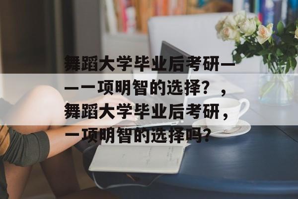 舞蹈大学毕业后考研——一项明智的选择?,舞蹈大学毕业后考研,一项明智的选择吗? 舞蹈大学毕业后考研——一项明智的选择?,舞蹈大学毕业后考研,一项明智的选择吗?