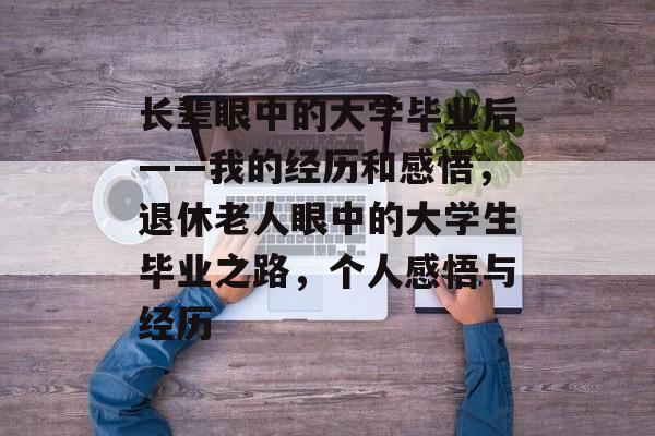 长辈眼中的大学毕业后——我的经历和感悟，退休老人眼中的大学生毕业之路，个人感悟与经历