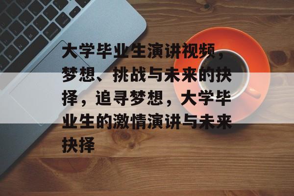 大学毕业生演讲视频，梦想、挑战与未来的抉择，追寻梦想，大学毕业生的激情演讲与未来抉择