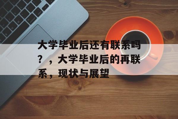 大学毕业后还有联系吗？，大学毕业后的再联系，现状与展望