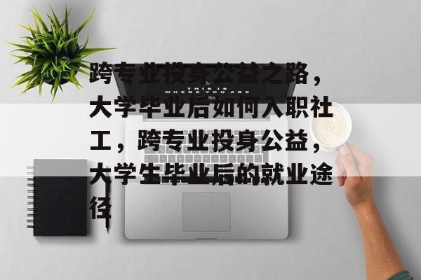跨专业投身公益之路,大学毕业后如何入职社工,跨专业投身公益,大学生毕业后的就业途径 跨专业投身公益之路,大学毕业后如何入职社工,跨专业投身公益,大学生毕业后的就业途径
