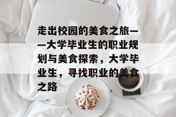 走出校园的美食之旅——大学毕业生的职业规划与美食探索,大学毕业生,寻找职业的美食之路 走出校园的美食之旅——大学毕业生的职业规划与美食探索,大学毕业生,寻找职业的美食之路