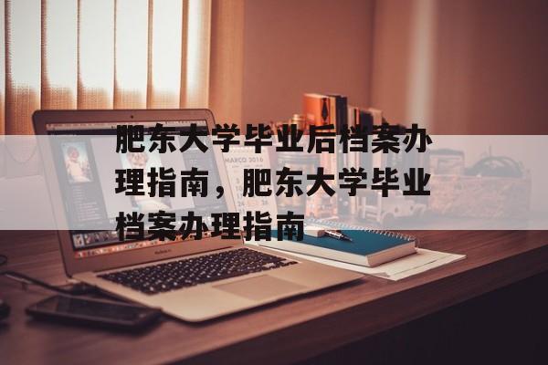 肥东大学毕业后档案办理指南，肥东大学毕业档案办理指南