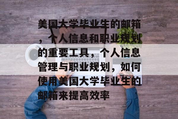 美国大学毕业生的邮箱,个人信息和职业规划的重要工具,个人信息管理与职业规划,如何使用美国大学毕业生的邮箱来提高效率 美国大学毕业生的邮箱,个人信息和职业规划的重要工具,个人信息管理与职业规划,如何使用美国大学毕业生的邮箱来提高效率