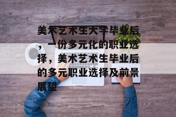 美术艺术生大学毕业后，一份多元化的职业选择，美术艺术生毕业后的多元职业选择及前景展望