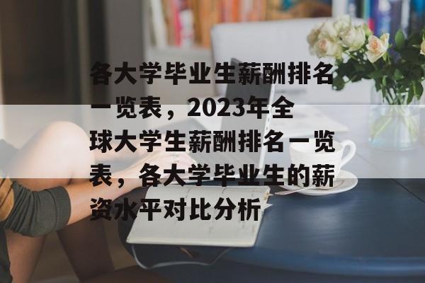 各大学毕业生薪酬排名一览表，2023年全球大学生薪酬排名一览表，各大学毕业生的薪资水平对比分析