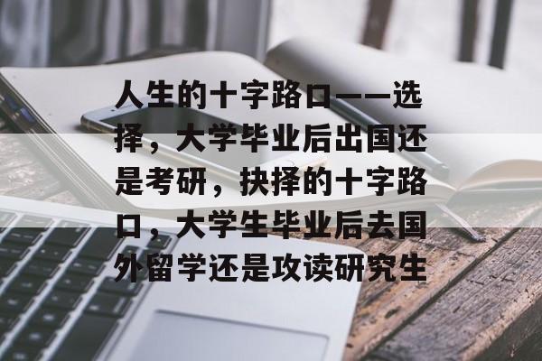 人生的十字路口——选择，大学毕业后出国还是考研，抉择的十字路口，大学生毕业后去国外留学还是攻读研究生