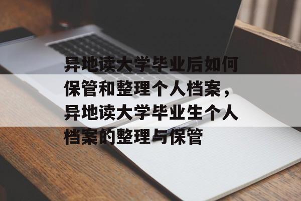 异地读大学毕业后如何保管和整理个人档案,异地读大学毕业生个人档案的整理与保管 异地读大学毕业后如何保管和整理个人档案,异地读大学毕业生个人档案的整理与保管