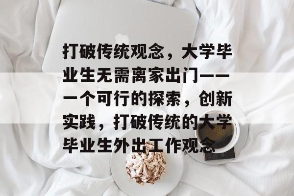 打破传统观念,大学毕业生无需离家出门——一个可行的探索,创新实践,打破传统的大学毕业生外出工作观念 打破传统观念,大学毕业生无需离家出门——一个可行的探索,创新实践,打破传统的大学毕业生外出工作观念