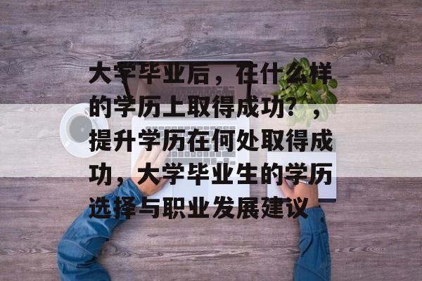 大学毕业后，在什么样的学历上取得成功？，提升学历在何处取得成功，大学毕业生的学历选择与职业发展建议