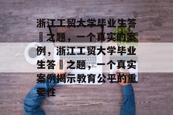 浙江工贸大学毕业生答巌之题，一个真实的案例，浙江工贸大学毕业生答巌之题，一个真实案例揭示教育公平的重要性