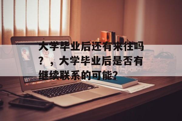 大学毕业后还有来往吗？，大学毕业后是否有继续联系的可能？