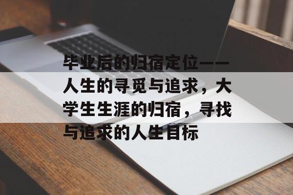 毕业后的归宿定位——人生的寻觅与追求，大学生生涯的归宿，寻找与追求的人生目标