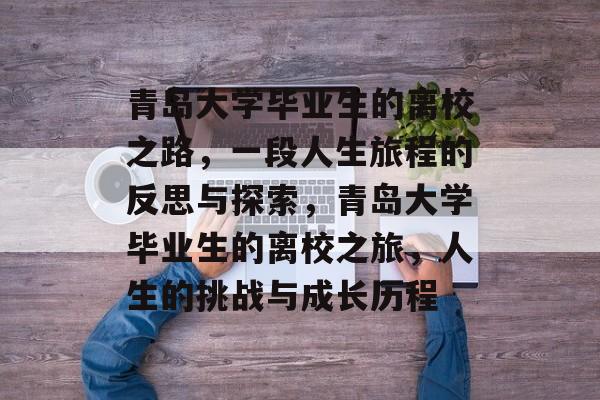青岛大学毕业生的离校之路,一段人生旅程的反思与探索,青岛大学毕业生的离校之旅,人生的挑战与成长历程 青岛大学毕业生的离校之路,一段人生旅程的反思与探索,青岛大学毕业生的离校之旅,人生的挑战与成长历程