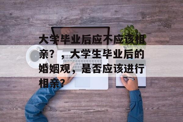 大学毕业后应不应该相亲？，大学生毕业后的婚姻观，是否应该进行相亲？