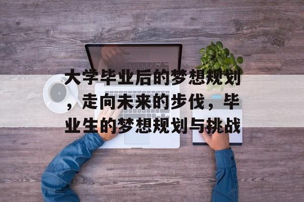 大学毕业后的梦想规划，走向未来的步伐，毕业生的梦想规划与挑战