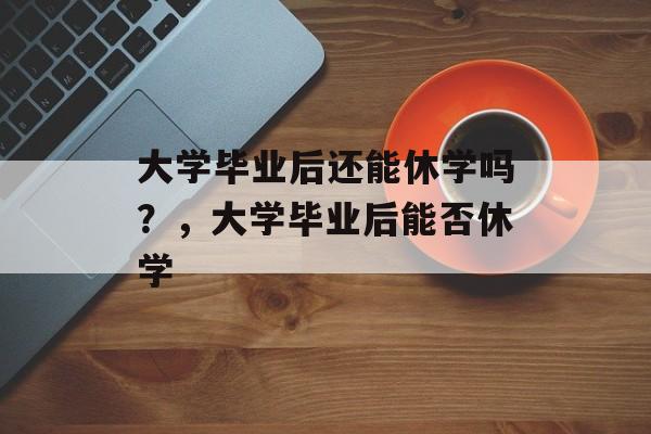 大学毕业后还能休学吗?,大学毕业后能否休学 大学毕业后还能休学吗?,大学毕业后能否休学