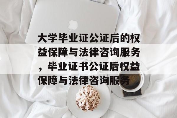大学毕业证公证后的权益保障与法律咨询服务,毕业证书公证后权益保障与法律咨询服务 大学毕业证公证后的权益保障与法律咨询服务,毕业证书公证后权益保障与法律咨询服务