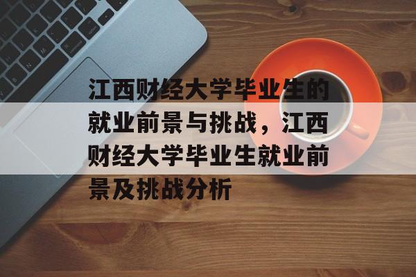 江西财经大学毕业生的就业前景与挑战,江西财经大学毕业生就业前景及挑战分析 江西财经大学毕业生的就业前景与挑战,江西财经大学毕业生就业前景及挑战分析
