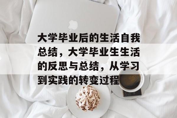 大学毕业后的生活自我总结,大学毕业生生活的反思与总结,从学习到实践的转变过程 大学毕业后的生活自我总结,大学毕业生生活的反思与总结,从学习到实践的转变过程